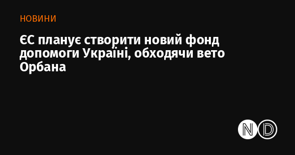 Європейський Союз має намір заснувати новий фонд підтримки для України, ігноруючи вето Віктора Орбана.