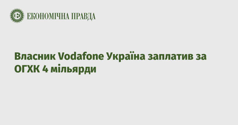 Власник Vodafone Україна здійснив платежі на суму 4 мільярди за ОГХК.