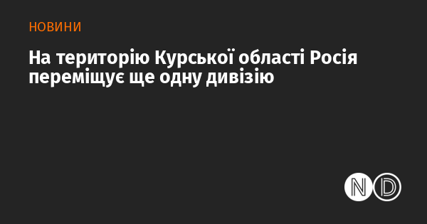 На території Курської області Російська Федерація розгортає ще одну дивізію.